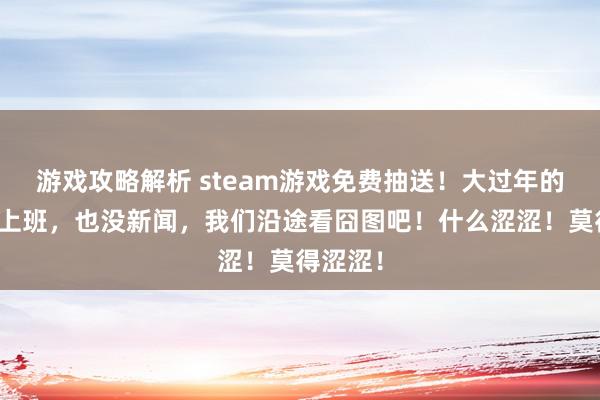 游戏攻略解析 steam游戏免费抽送！大过年的不念念上班，也没新闻，我们沿途看囧图吧！什么涩涩！莫得涩涩！