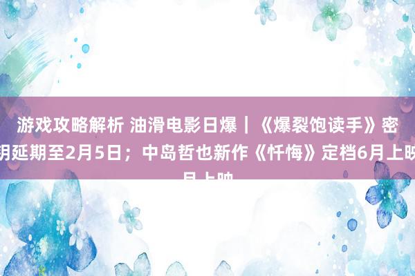 游戏攻略解析 油滑电影日爆｜《爆裂饱读手》密钥延期至2月5日；中岛哲也新作《忏悔》定档6月上映