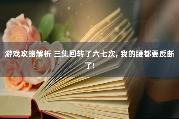 游戏攻略解析 三集回转了六七次, 我的腰都要反断了!