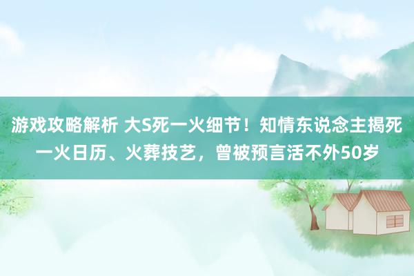 游戏攻略解析 大S死一火细节！知情东说念主揭死一火日历、火葬技艺，曾被预言活不外50岁