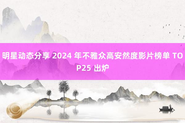 明星动态分享 2024 年不雅众高安然度影片榜单 TOP25 出炉