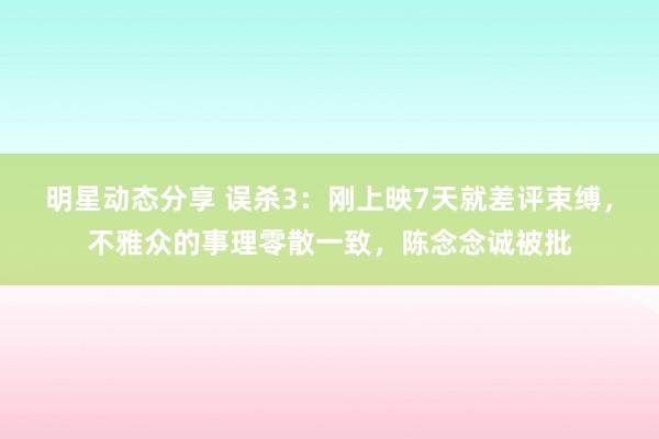 明星动态分享 误杀3：刚上映7天就差评束缚，不雅众的事理零散一致，陈念念诚被批