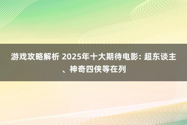 游戏攻略解析 2025年十大期待电影: 超东谈主、神奇四侠等在列