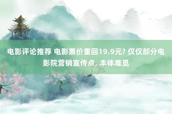 电影评论推荐 电影票价重回19.9元? 仅仅部分电影院营销宣传点, 本体难觅