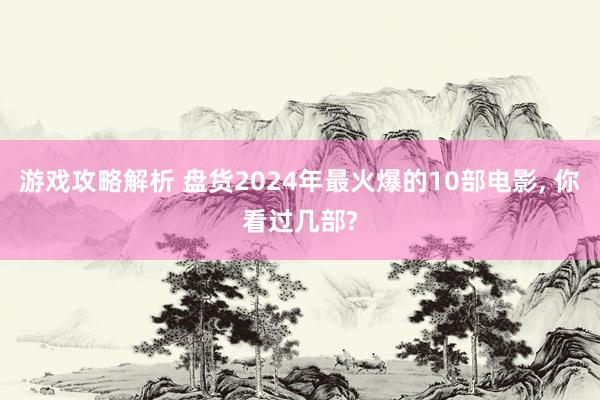 游戏攻略解析 盘货2024年最火爆的10部电影, 你看过几部?