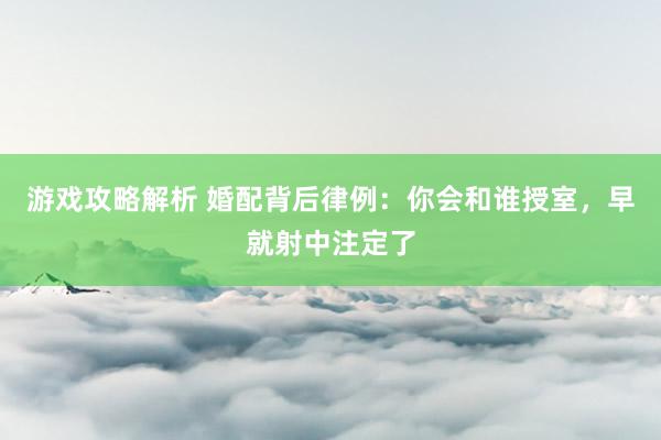 游戏攻略解析 婚配背后律例：你会和谁授室，早就射中注定了