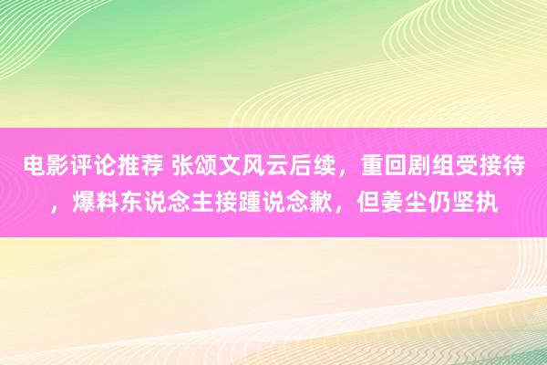 电影评论推荐 张颂文风云后续，重回剧组受接待，爆料东说念主接踵说念歉，但姜尘仍坚执