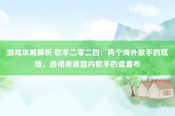 游戏攻略解析 歌手二零二四：两个海外歌手的现场，透彻撕建国内歌手的遮羞布