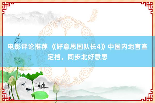 电影评论推荐 《好意思国队长4》中国内地官宣定档，同步北好意思