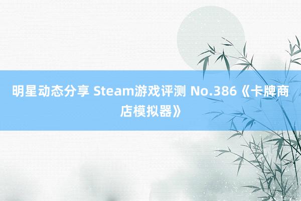 明星动态分享 Steam游戏评测 No.386《卡牌商店模拟器》