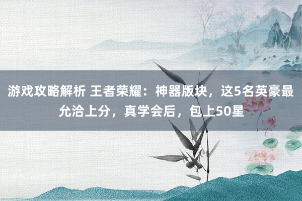 游戏攻略解析 王者荣耀：神器版块，这5名英豪最允洽上分，真学会后，包上50星