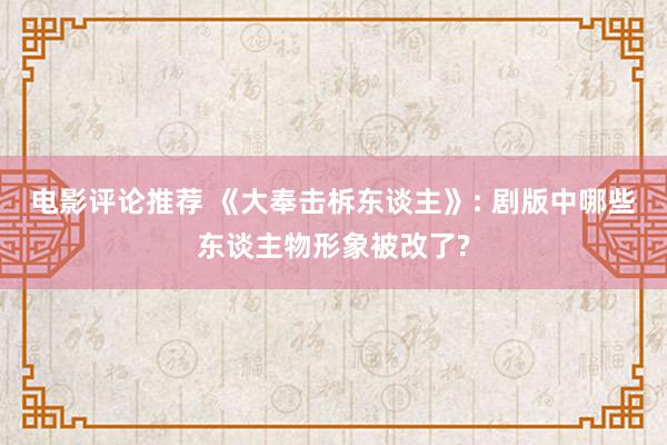 电影评论推荐 《大奉击柝东谈主》: 剧版中哪些东谈主物形象被改了?