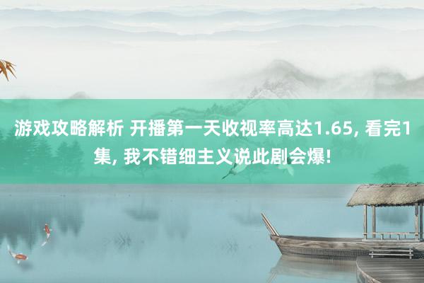 游戏攻略解析 开播第一天收视率高达1.65, 看完1集, 我不错细主义说此剧会爆!