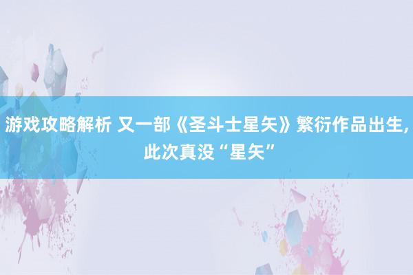 游戏攻略解析 又一部《圣斗士星矢》繁衍作品出生, 此次真没“星矢”