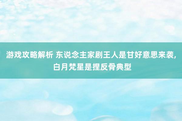 游戏攻略解析 东说念主家剧王人是甘好意思来袭, 白月梵星是捏反骨典型