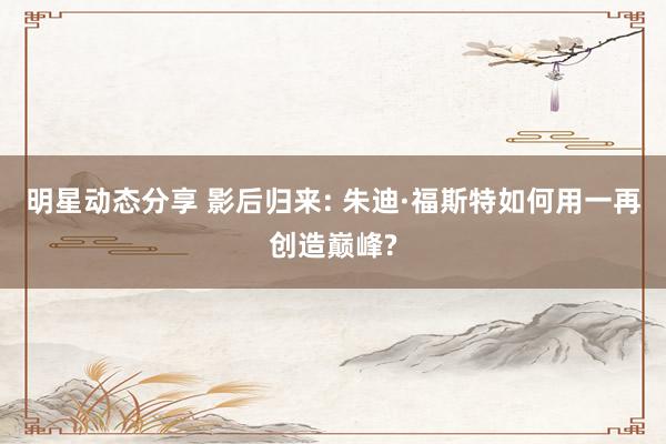 明星动态分享 影后归来: 朱迪·福斯特如何用一再创造巅峰?