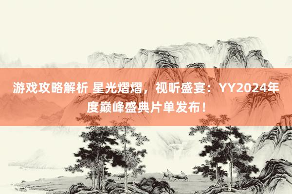 游戏攻略解析 星光熠熠，视听盛宴：YY2024年度巅峰盛典片单发布！