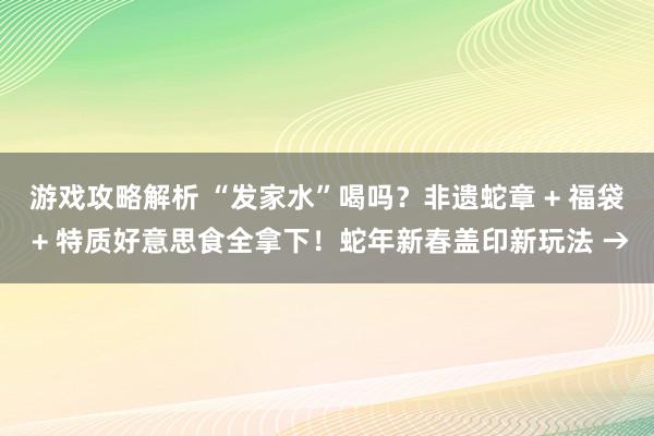 游戏攻略解析 “发家水”喝吗？非遗蛇章 + 福袋 + 特质好意思食全拿下！蛇年新春盖印新玩法 →