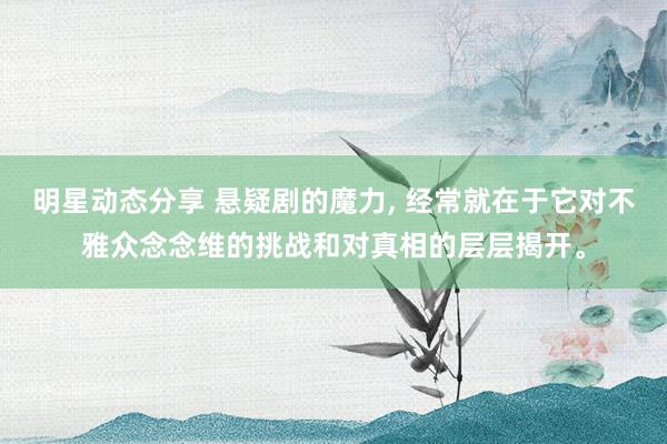 明星动态分享 悬疑剧的魔力, 经常就在于它对不雅众念念维的挑战和对真相的层层揭开。