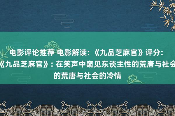 电影评论推荐 电影解读: 《九品芝麻官》评分: 8.5分 《九品芝麻官》: 在笑声中窥见东谈主性的荒唐与社会的冷情