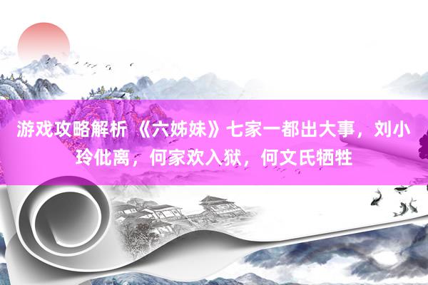 游戏攻略解析 《六姊妹》七家一都出大事，刘小玲仳离，何家欢入狱，何文氏牺牲