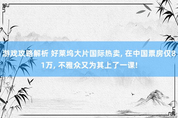 游戏攻略解析 好莱坞大片国际热卖, 在中国票房仅81万, 不雅众又为其上了一课!