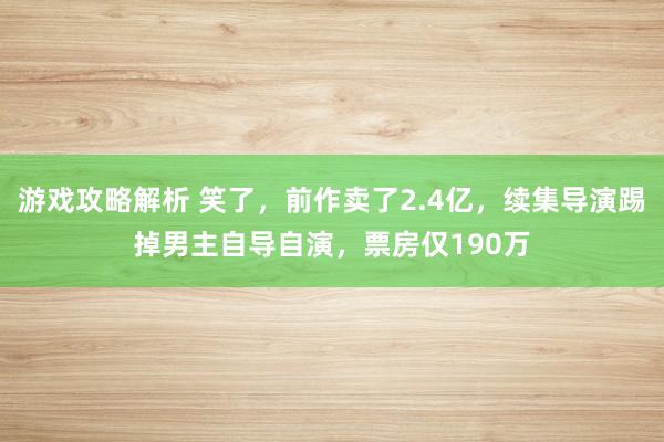 游戏攻略解析 笑了，前作卖了2.4亿，续集导演踢掉男主自导自演，票房仅190万