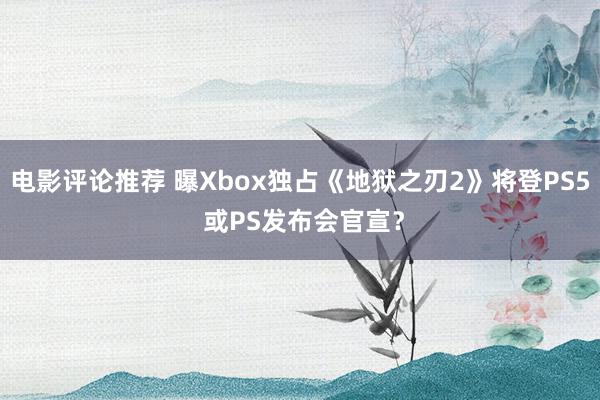 电影评论推荐 曝Xbox独占《地狱之刃2》将登PS5 或PS发布会官宣？