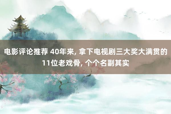 电影评论推荐 40年来, 拿下电视剧三大奖大满贯的11位老戏骨, 个个名副其实