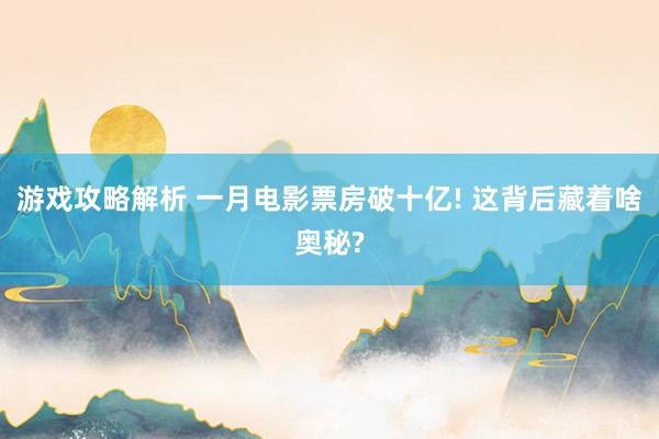 游戏攻略解析 一月电影票房破十亿! 这背后藏着啥奥秘?