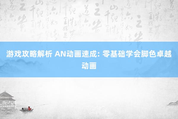 游戏攻略解析 AN动画速成: 零基础学会脚色卓越动画