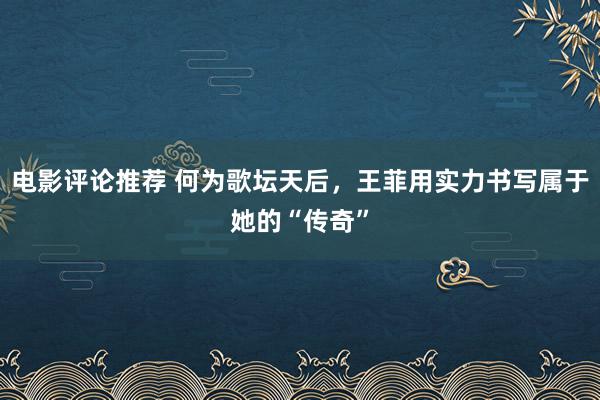 电影评论推荐 何为歌坛天后，王菲用实力书写属于她的“传奇”