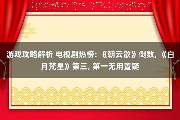 游戏攻略解析 电视剧热榜: 《朝云散》倒数, 《白月梵星》第三, 第一无用置疑