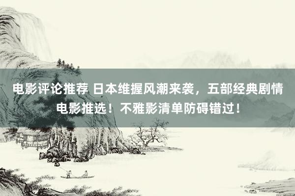 电影评论推荐 日本维握风潮来袭，五部经典剧情电影推选！不雅影清单防碍错过！