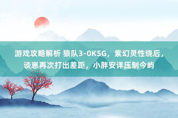 游戏攻略解析 狼队3-0KSG，紫幻灵性绕后，谈崽再次打出差距，小胖安详压制今屿