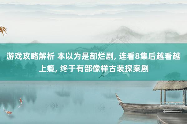 游戏攻略解析 本以为是部烂剧, 连看8集后越看越上瘾, 终于有部像样古装探案剧