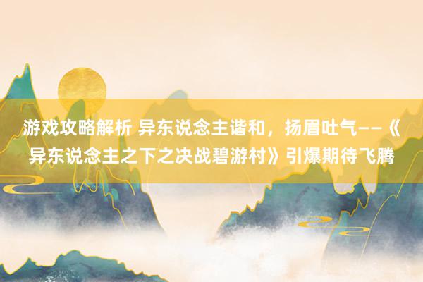 游戏攻略解析 异东说念主谐和，扬眉吐气——《异东说念主之下之决战碧游村》引爆期待飞腾