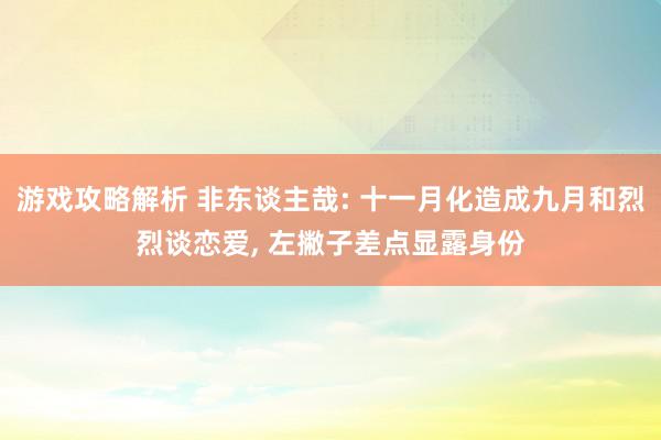 游戏攻略解析 非东谈主哉: 十一月化造成九月和烈烈谈恋爱, 左撇子差点显露身份