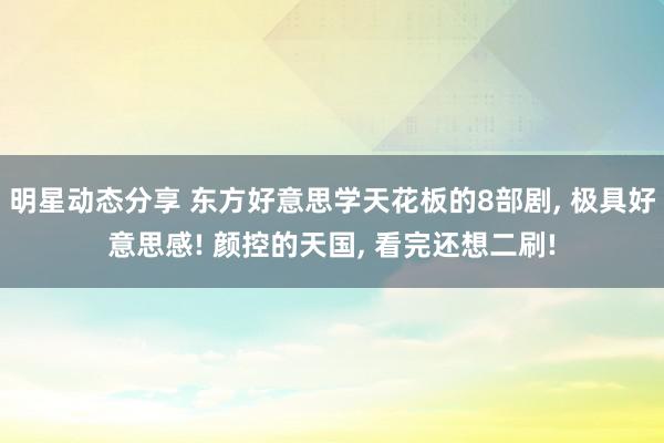 明星动态分享 东方好意思学天花板的8部剧, 极具好意思感! 颜控的天国, 看完还想二刷!