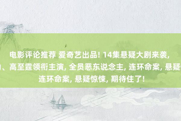 电影评论推荐 爱奇艺出品! 14集悬疑大剧来袭, 王龙正、魏大勋、高至霆领衔主演, 全员恶东说念主, 连环命案, 悬疑惊悚, 期待住了!