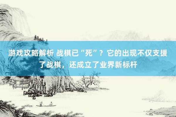 游戏攻略解析 战棋已“死”？它的出现不仅支援了战棋，还成立了业界新标杆