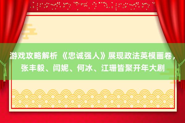 游戏攻略解析 《忠诚强人》展现政法英模画卷，张丰毅、闫妮、何冰、江珊皆聚开年大剧