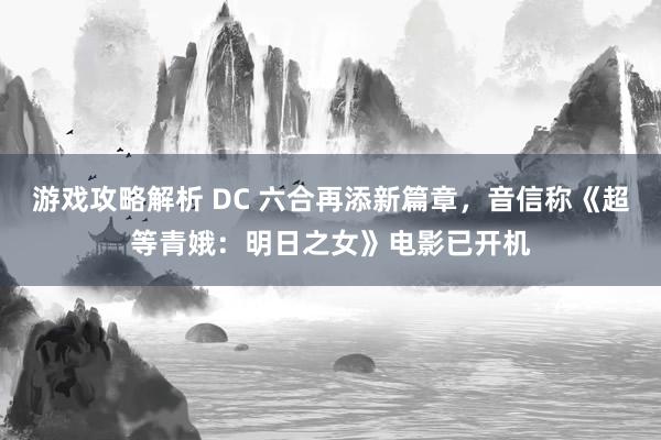 游戏攻略解析 DC 六合再添新篇章，音信称《超等青娥：明日之女》电影已开机