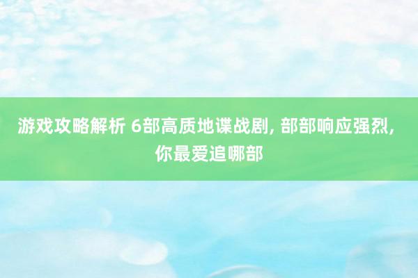 游戏攻略解析 6部高质地谍战剧, 部部响应强烈, 你最爱追哪部