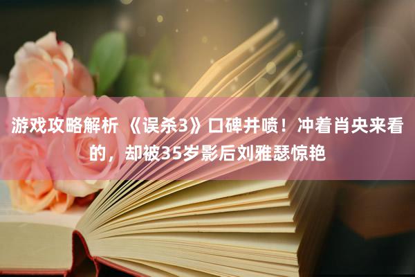 游戏攻略解析 《误杀3》口碑井喷！冲着肖央来看的，却被35岁影后刘雅瑟惊艳