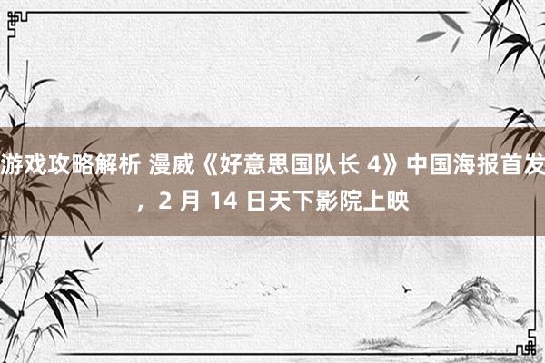 游戏攻略解析 漫威《好意思国队长 4》中国海报首发，2 月 14 日天下影院上映