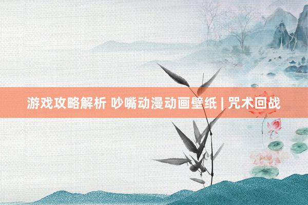 游戏攻略解析 吵嘴动漫动画壁纸 | 咒术回战