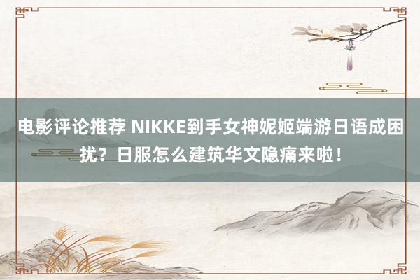 电影评论推荐 NIKKE到手女神妮姬端游日语成困扰？日服怎么建筑华文隐痛来啦！