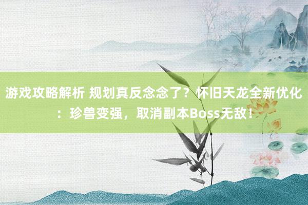 游戏攻略解析 规划真反念念了？怀旧天龙全新优化：珍兽变强，取消副本Boss无敌！