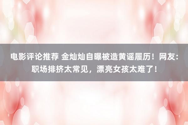 电影评论推荐 金灿灿自曝被造黄谣履历！网友：职场排挤太常见，漂亮女孩太难了！